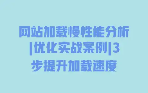 网站加载慢性能分析|优化实战案例|3步提升加载速度 网站加载慢性能分析|优化实战案例|3步提升加载速度
