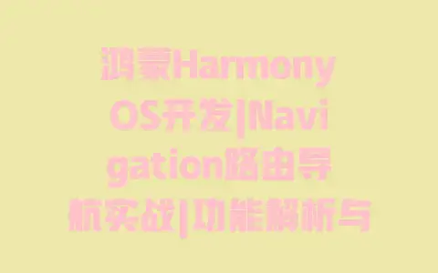 鸿蒙HarmonyOS开发|Navigation路由导航实战|功能解析与避坑指南 鸿蒙HarmonyOS开发|Navigation路由导航实战|功能解析与避坑指南