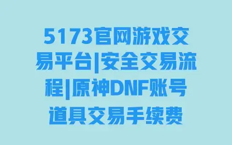 5173官网游戏交易平台|安全交易流程|原神DNF账号道具交易手续费 5173官网游戏交易平台|安全交易流程|原神DNF账号道具交易手续费