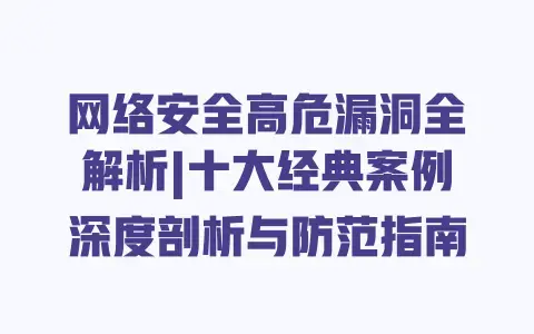 网络安全高危漏洞全解析|十大经典案例深度剖析与防范指南 网络安全高危漏洞全解析|十大经典案例深度剖析与防范指南