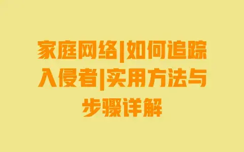 家庭网络|如何追踪入侵者|实用方法与步骤详解 家庭网络|如何追踪入侵者|实用方法与步骤详解