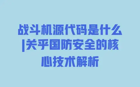 战斗机源代码是什么|关乎国防安全的核心技术解析 战斗机源代码是什么|关乎国防安全的核心技术解析