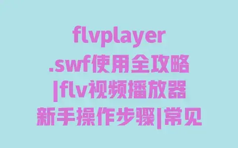 flvplayer.swf使用全攻略|flv视频播放器新手操作步骤|常见问题速解 flvplayer.swf使用全攻略|flv视频播放器新手操作步骤|常见问题速解