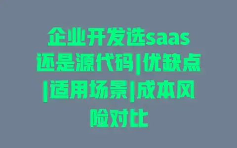 企业开发选saas还是源代码|优缺点|适用场景|成本风险对比 企业开发选saas还是源代码|优缺点|适用场景|成本风险对比