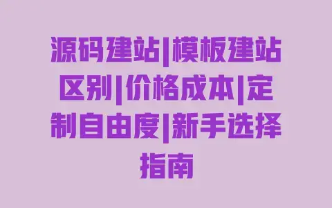 源码建站|模板建站区别|价格成本|定制自由度|新手选择指南 源码建站|模板建站区别|价格成本|定制自由度|新手选择指南