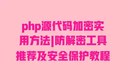php源代码加密实用方法|防解密工具推荐及安全保护教程 php源代码加密实用方法|防解密工具推荐及安全保护教程
