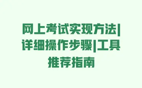 网上考试实现方法|详细操作步骤|工具推荐指南 网上考试实现方法|详细操作步骤|工具推荐指南