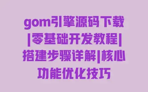 gom引擎源码下载|零基础开发教程|搭建步骤详解|核心功能优化技巧 gom引擎源码下载|零基础开发教程|搭建步骤详解|核心功能优化技巧
