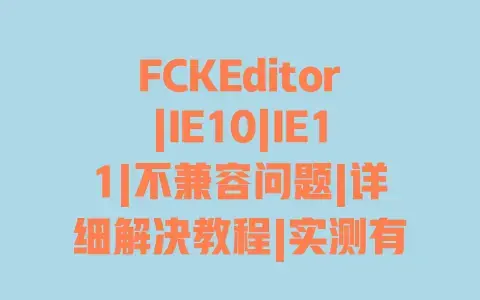 FCKEditor|IE10|IE11|不兼容问题|详细解决教程|实测有效方案 FCKEditor|IE10|IE11|不兼容问题|详细解决教程|实测有效方案