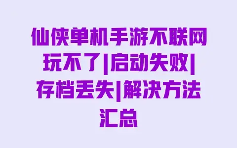 仙侠单机手游不联网玩不了|启动失败|存档丢失|解决方法汇总 仙侠单机手游不联网玩不了|启动失败|存档丢失|解决方法汇总