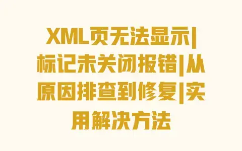 XML页无法显示|标记未关闭报错|从原因排查到修复|实用解决方法 XML页无法显示|标记未关闭报错|从原因排查到修复|实用解决方法