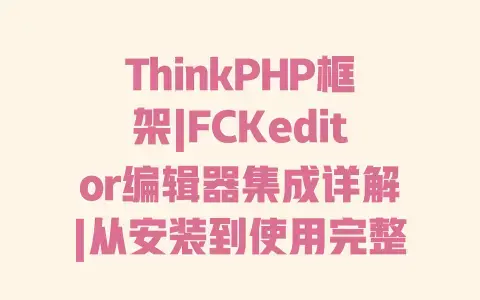 ThinkPHP框架|FCKeditor编辑器集成详解|从安装到使用完整教程 ThinkPHP框架|FCKeditor编辑器集成详解|从安装到使用完整教程