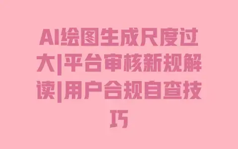 AI绘图生成尺度过大|平台审核新规解读|用户合规自查技巧 AI绘图生成尺度过大|平台审核新规解读|用户合规自查技巧