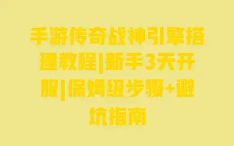 手游传奇战神引擎搭建教程|新手3天开服|保姆级步骤+避坑指南