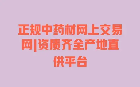 正规中药材网上交易网|资质齐全产地直供平台 正规中药材网上交易网|资质齐全产地直供平台