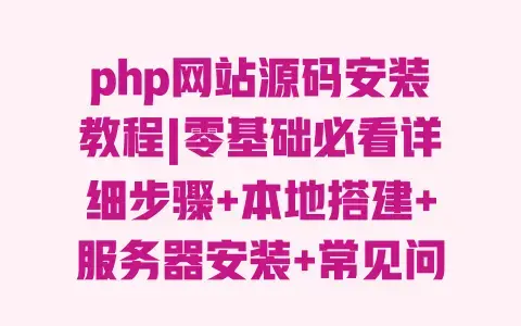 php网站源码安装教程|零基础必看详细步骤+本地搭建+服务器安装+常见问题解决 php网站源码安装教程|零基础必看详细步骤+本地搭建+服务器安装+常见问题解决