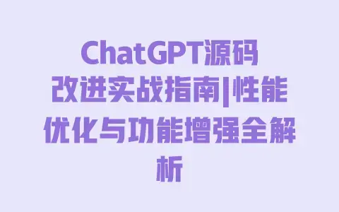 ChatGPT源码改进实战指南|性能优化与功能增强全解析 ChatGPT源码改进实战指南|性能优化与功能增强全解析