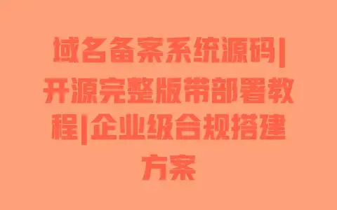 域名备案系统源码|开源完整版带部署教程|企业级合规搭建方案 域名备案系统源码|开源完整版带部署教程|企业级合规搭建方案