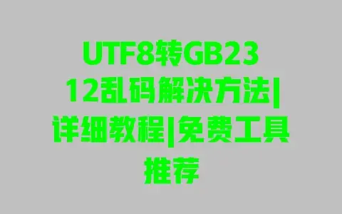 UTF8转GB2312乱码解决方法|详细教程|免费工具推荐 UTF8转GB2312乱码解决方法|详细教程|免费工具推荐