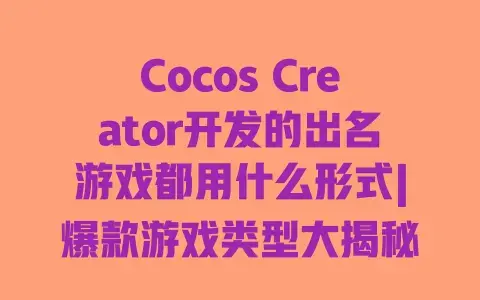 Cocos Creator开发的出名游戏都用什么形式|爆款游戏类型大揭秘 Cocos Creator开发的出名游戏都用什么形式|爆款游戏类型大揭秘