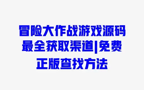 冒险大作战游戏源码最全获取渠道|免费正版查找方法 冒险大作战游戏源码最全获取渠道|免费正版查找方法