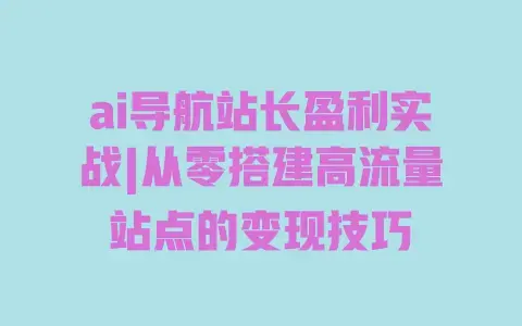 ai导航站长盈利实战|从零搭建高流量站点的变现技巧 ai导航站长盈利实战|从零搭建高流量站点的变现技巧