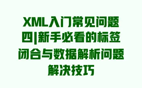 XML入门常见问题四|新手必看的标签闭合与数据解析问题解决技巧