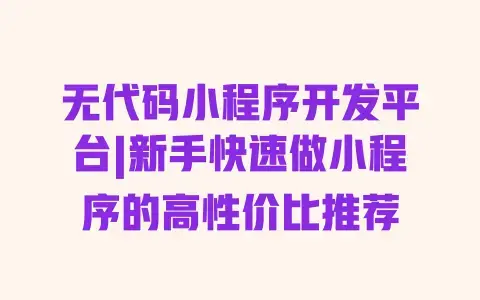 无代码小程序开发平台|新手快速做小程序的高性价比推荐 无代码小程序开发平台|新手快速做小程序的高性价比推荐