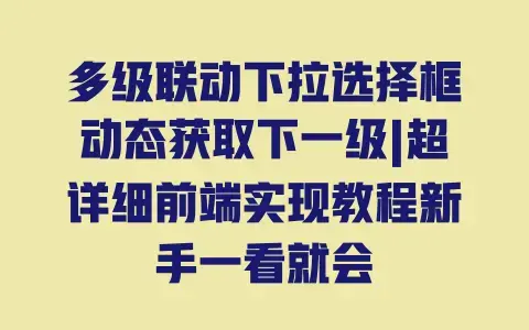 多级联动下拉选择框动态获取下一级|超详细前端实现教程新手一看就会 多级联动下拉选择框动态获取下一级|超详细前端实现教程新手一看就会