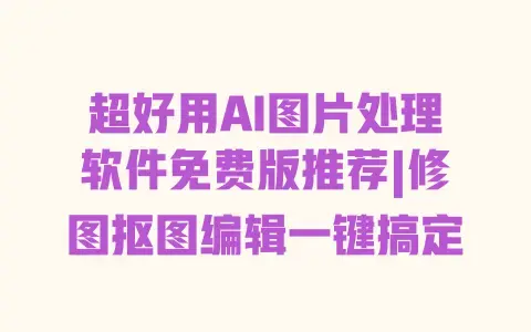 超好用AI图片处理软件免费版推荐|修图抠图编辑一键搞定 超好用AI图片处理软件免费版推荐|修图抠图编辑一键搞定