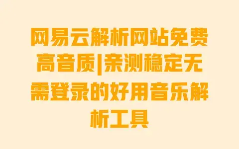 网易云解析网站免费高音质|亲测稳定无需登录的好用音乐解析工具 网易云解析网站免费高音质|亲测稳定无需登录的好用音乐解析工具