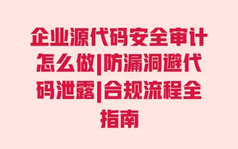 企业源代码安全审计怎么做|防漏洞避代码泄露|合规流程全指南 企业源代码安全审计怎么做|防漏洞避代码泄露|合规流程全指南