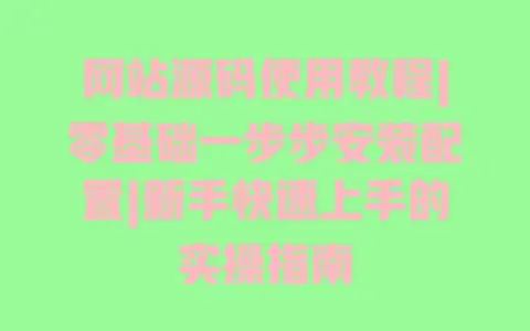 网站源码使用教程|零基础一步步安装配置|新手快速上手的实操指南 网站源码使用教程|零基础一步步安装配置|新手快速上手的实操指南