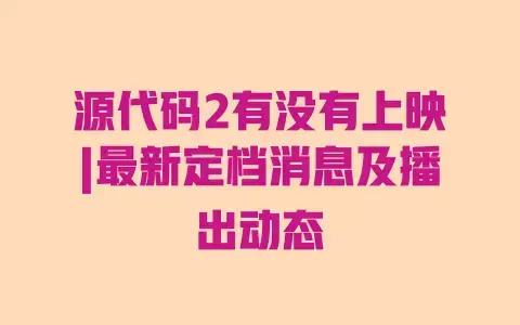 源代码2有没有上映|最新定档消息及播出动态 源代码2有没有上映|最新定档消息及播出动态