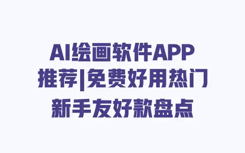 AI绘画软件APP推荐|免费好用热门新手友好款盘点 AI绘画软件APP推荐|免费好用热门新手友好款盘点