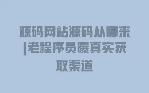 源码网站源码从哪来|老程序员曝真实获取渠道 源码网站源码从哪来|老程序员曝真实获取渠道