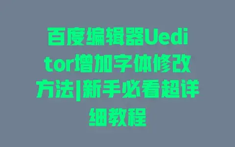 百度编辑器Ueditor增加字体修改方法|新手必看超详细教程 百度编辑器Ueditor增加字体修改方法|新手必看超详细教程