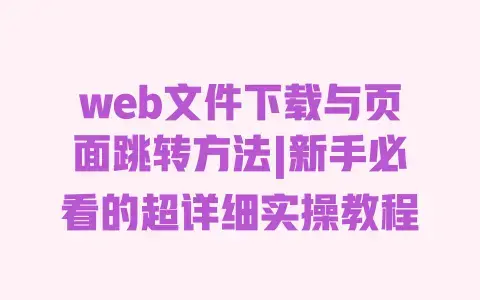 web文件下载与页面跳转方法|新手必看的超详细实操教程 web文件下载与页面跳转方法|新手必看的超详细实操教程