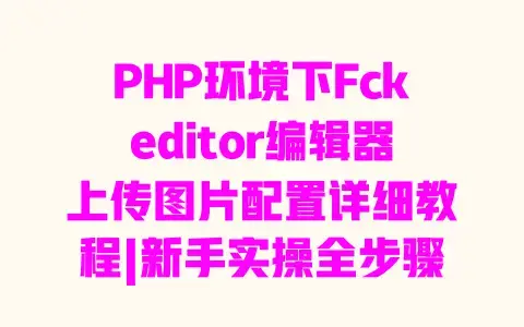 PHP环境下Fckeditor编辑器上传图片配置详细教程|新手实操全步骤指南 PHP环境下Fckeditor编辑器上传图片配置详细教程|新手实操全步骤指南