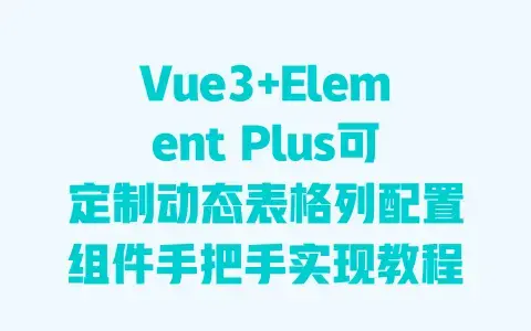 Vue3+Element Plus可定制动态表格列配置组件手把手实现教程 Vue3+Element Plus可定制动态表格列配置组件手把手实现教程