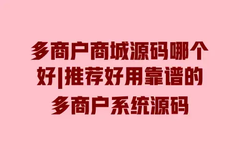 多商户商城源码哪个好|推荐好用靠谱的多商户系统源码 多商户商城源码哪个好|推荐好用靠谱的多商户系统源码