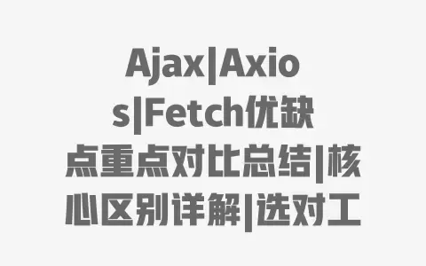 Ajax|Axios|Fetch优缺点重点对比总结|核心区别详解|选对工具不踩坑 Ajax|Axios|Fetch优缺点重点对比总结|核心区别详解|选对工具不踩坑