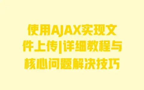 使用AJAX实现文件上传|详细教程与核心问题解决技巧 使用AJAX实现文件上传|详细教程与核心问题解决技巧