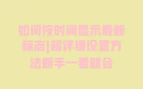 如何按时间显示最新标志|超详细设置方法新手一看就会 如何按时间显示最新标志|超详细设置方法新手一看就会