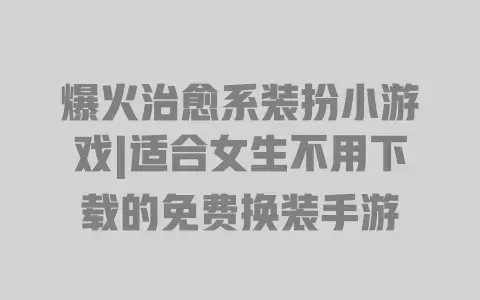 爆火治愈系装扮小游戏|适合女生不用下载的免费换装手游 爆火治愈系装扮小游戏|适合女生不用下载的免费换装手游