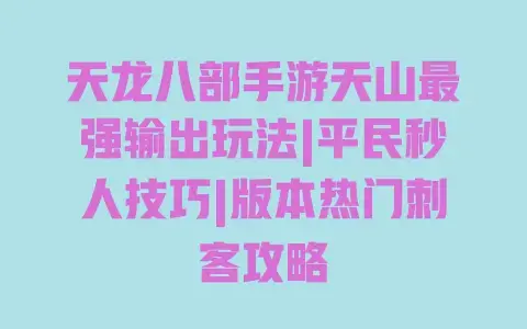 天龙八部手游天山最强输出玩法|平民秒人技巧|版本热门刺客攻略 天龙八部手游天山最强输出玩法|平民秒人技巧|版本热门刺客攻略