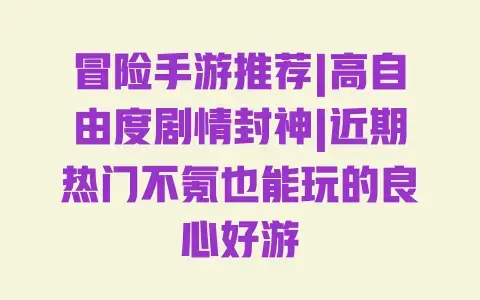 冒险手游推荐|高自由度剧情封神|近期热门不氪也能玩的良心好游