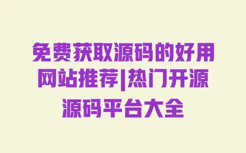 免费获取源码的好用网站推荐|热门开源源码平台大全 免费获取源码的好用网站推荐|热门开源源码平台大全