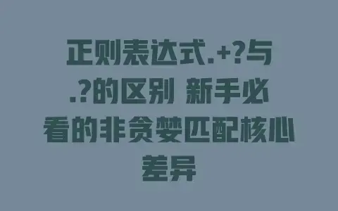 正则表达式.+?与.?的区别 新手必看的非贪婪匹配核心差异 正则表达式.+?与.?的区别 新手必看的非贪婪匹配核心差异