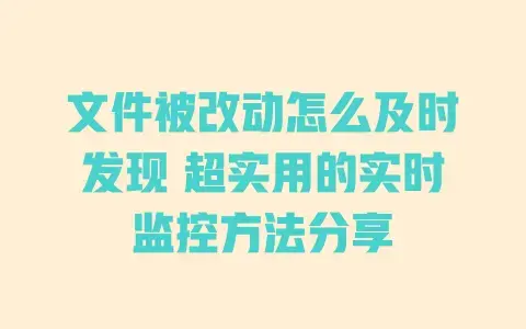 文件被改动怎么及时发现 超实用的实时监控方法分享 文件被改动怎么及时发现 超实用的实时监控方法分享